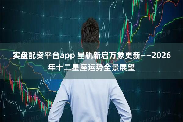 实盘配资平台app 星轨新启万象更新——2026年十二星座运势全景展望