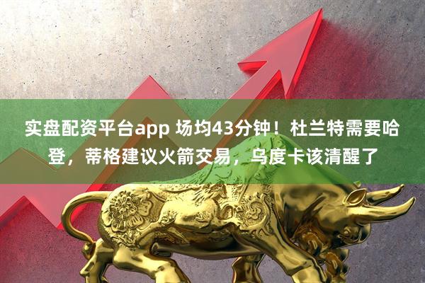 实盘配资平台app 场均43分钟！杜兰特需要哈登，蒂格建议火箭交易，乌度卡该清醒了
