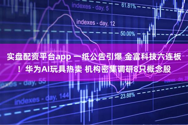 实盘配资平台app 一纸公告引爆 金富科技六连板！华为AI玩具热卖 机构密集调研8只概念股