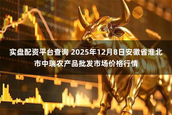 实盘配资平台查询 2025年12月8日安徽省淮北市中瑞农产品批发市场价格行情