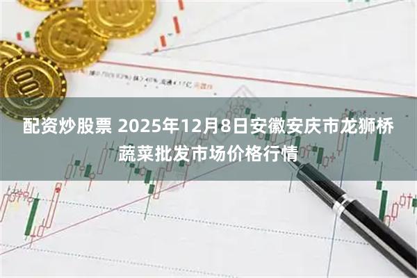 配资炒股票 2025年12月8日安徽安庆市龙狮桥蔬菜批发市场价格行情