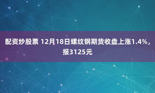 配资炒股票 12月18日螺纹钢期货收盘上涨1.4%，报3125元