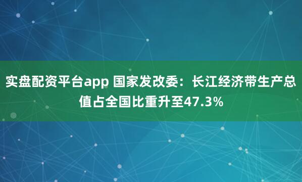 实盘配资平台app 国家发改委：长江经济带生产总值占全国比重升至47.3%