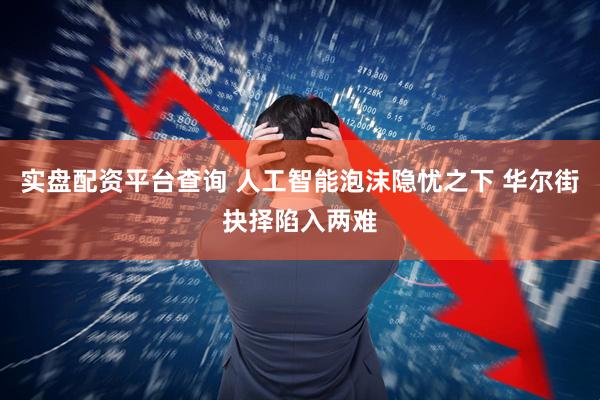 实盘配资平台查询 人工智能泡沫隐忧之下 华尔街抉择陷入两难