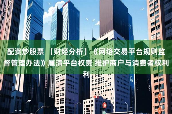 配资炒股票 【财经分析】《网络交易平台规则监督管理办法》厘清平台权责 维护商户与消费者权利