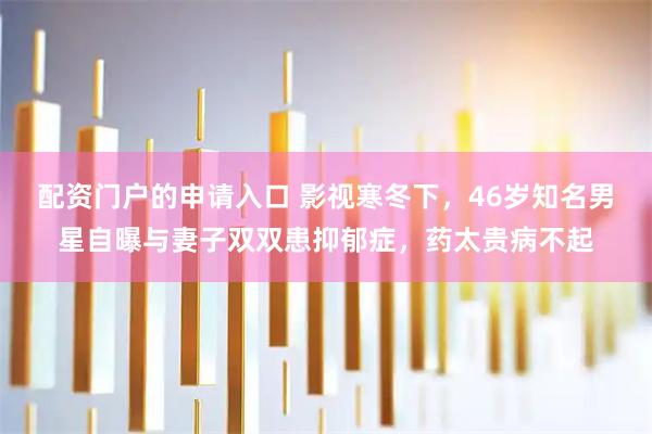 配资门户的申请入口 影视寒冬下，46岁知名男星自曝与妻子双双患抑郁症，药太贵病不起