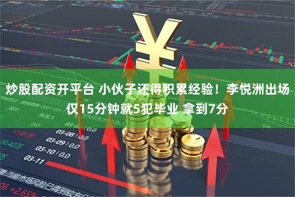 炒股配资开平台 小伙子还得积累经验！李悦洲出场仅15分钟就5犯毕业 拿到7分
