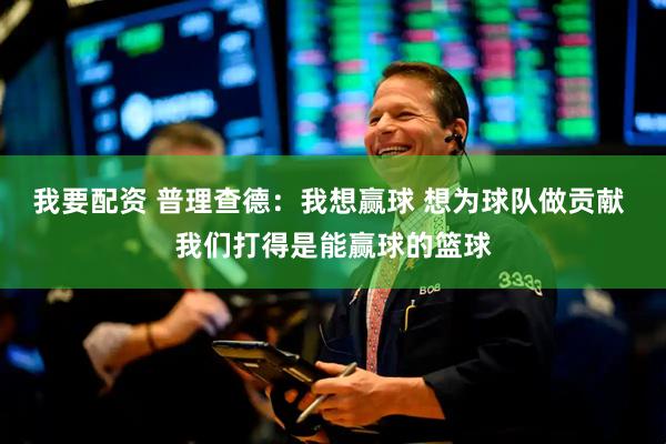 我要配资 普理查德：我想赢球 想为球队做贡献 我们打得是能赢球的篮球