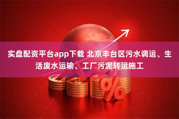 实盘配资平台app下载 北京丰台区污水调运、生活废水运输、工厂污泥转运施工