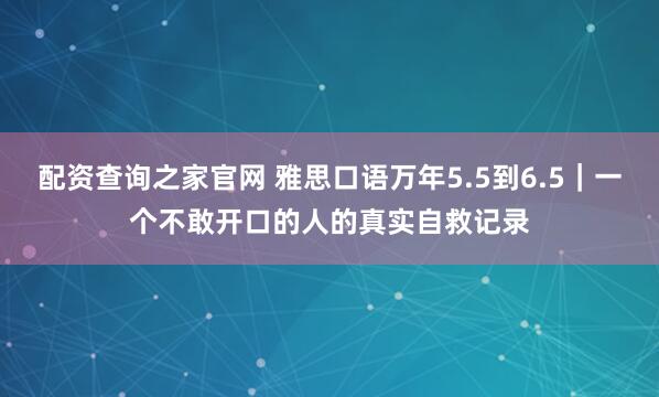 配资查询之家官网 雅思口语万年5.5到6.5｜一个不敢开口的人的真实自救记录