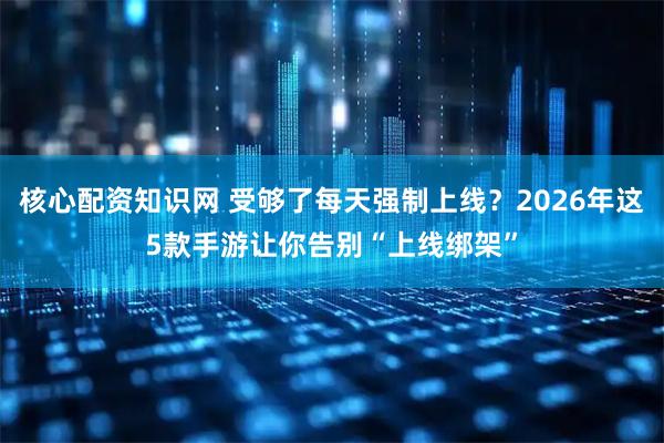 核心配资知识网 受够了每天强制上线？2026年这5款手游让你告别“上线绑架”