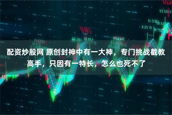 配资炒股网 原创封神中有一大神，专门挑战截教高手，只因有一特长，怎么也死不了