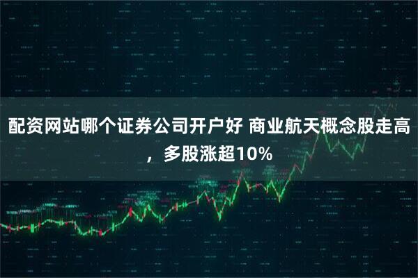 配资网站哪个证券公司开户好 商业航天概念股走高，多股涨超10%