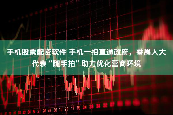 手机股票配资软件 手机一拍直通政府，番禺人大代表“随手拍”助力优化营商环境