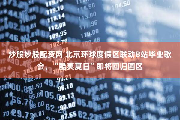 炒股炒股配资网 北京环球度假区联动B站毕业歌会，“酷爽夏日”即将回归园区