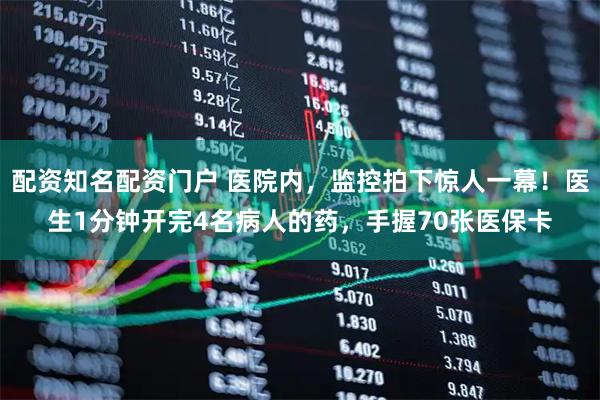 配资知名配资门户 医院内，监控拍下惊人一幕！医生1分钟开完4名病人的药，手握70张医保卡