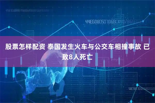 股票怎样配资 泰国发生火车与公交车相撞事故 已致8人死亡