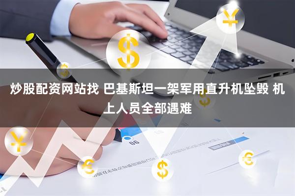 炒股配资网站找 巴基斯坦一架军用直升机坠毁 机上人员全部遇难