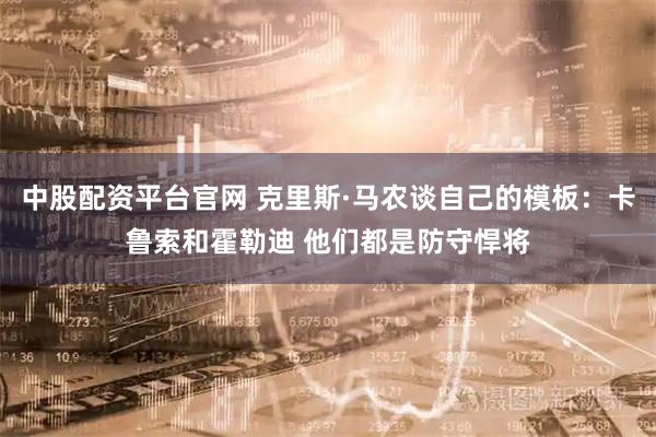 中股配资平台官网 克里斯·马农谈自己的模板：卡鲁索和霍勒迪 他们都是防守悍将