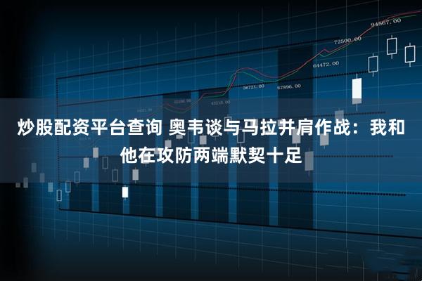 炒股配资平台查询 奥韦谈与马拉并肩作战：我和他在攻防两端默契十足