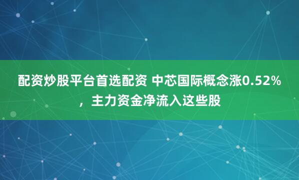 配资炒股平台首选配资 中芯国际概念涨0.52%，主力资金净流入这些股