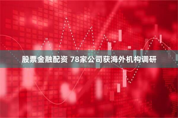 股票金融配资 78家公司获海外机构调研