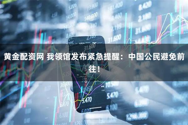 黄金配资网 我领馆发布紧急提醒：中国公民避免前往！